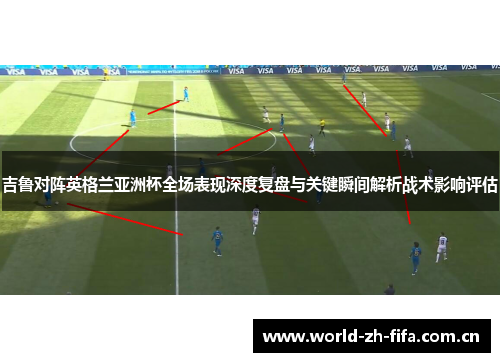 吉鲁对阵英格兰亚洲杯全场表现深度复盘与关键瞬间解析战术影响评估 吉鲁对阵英格兰亚洲杯全场表现深度复盘与关键瞬间解析战术影响评估